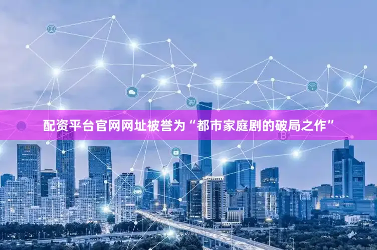 配资平台官网网址被誉为“都市家庭剧的破局之作”