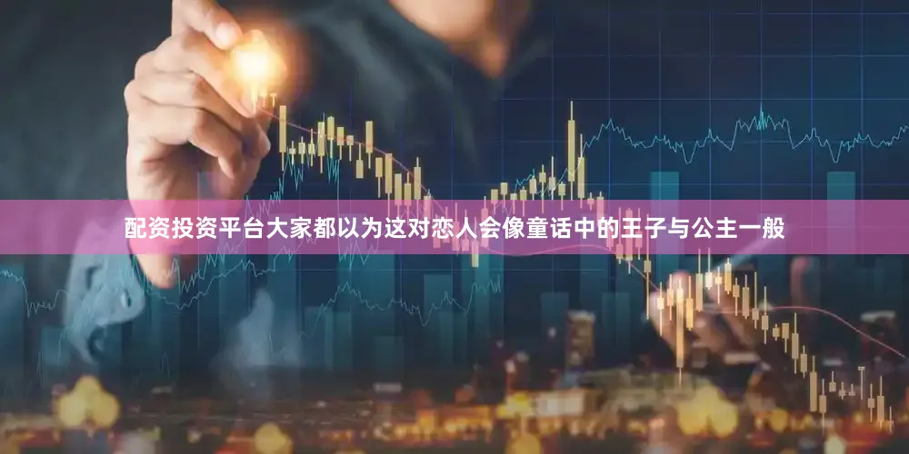 配资投资平台大家都以为这对恋人会像童话中的王子与公主一般