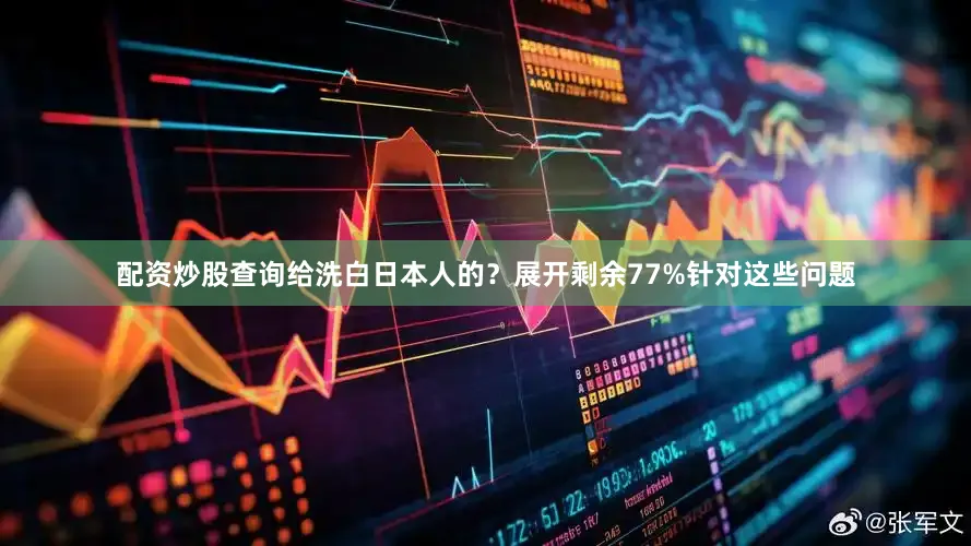 配资炒股查询给洗白日本人的？展开剩余77%针对这些问题