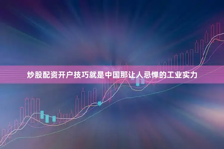 炒股配资开户技巧就是中国那让人忌惮的工业实力