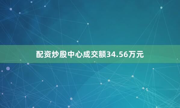 配资炒股中心成交额34.56万元