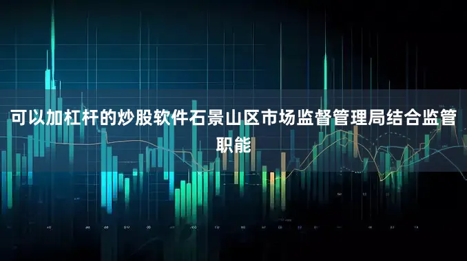 可以加杠杆的炒股软件石景山区市场监督管理局结合监管职能