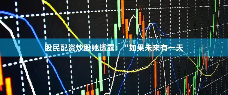 股民配资炒股她透露：“如果未来有一天