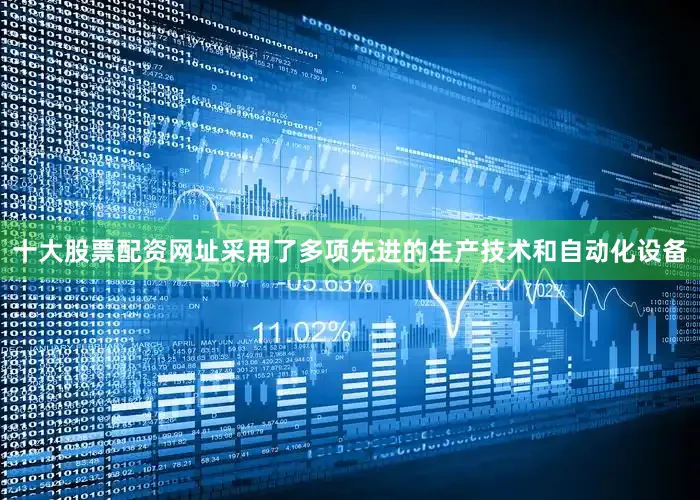 十大股票配资网址采用了多项先进的生产技术和自动化设备