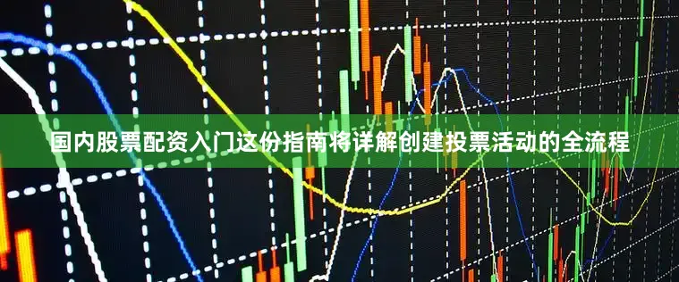 国内股票配资入门这份指南将详解创建投票活动的全流程