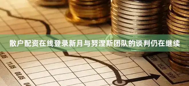 散户配资在线登录新月与努涅斯团队的谈判仍在继续