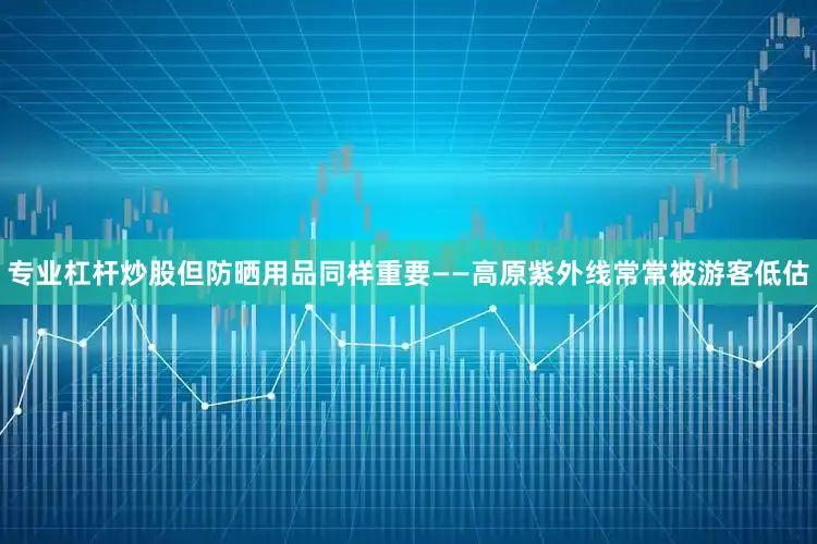 专业杠杆炒股但防晒用品同样重要——高原紫外线常常被游客低估