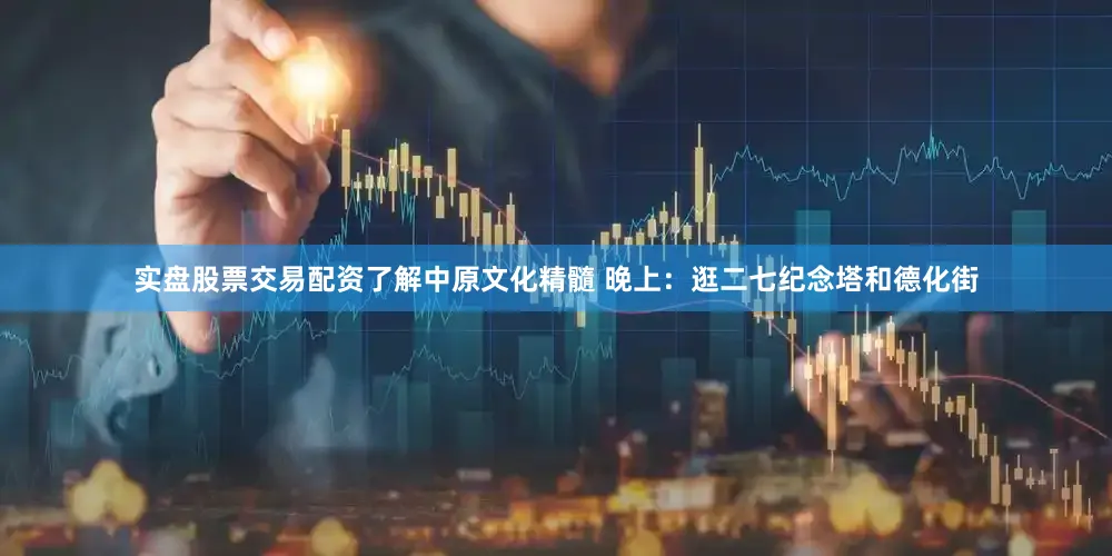 实盘股票交易配资了解中原文化精髓 晚上：逛二七纪念塔和德化街