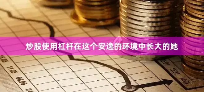 炒股使用杠杆在这个安逸的环境中长大的她