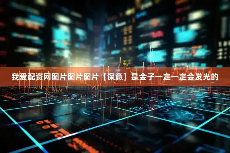 我爱配资网图片图片图片【深意】是金子一定一定会发光的