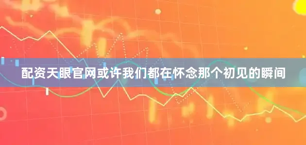 配资天眼官网或许我们都在怀念那个初见的瞬间