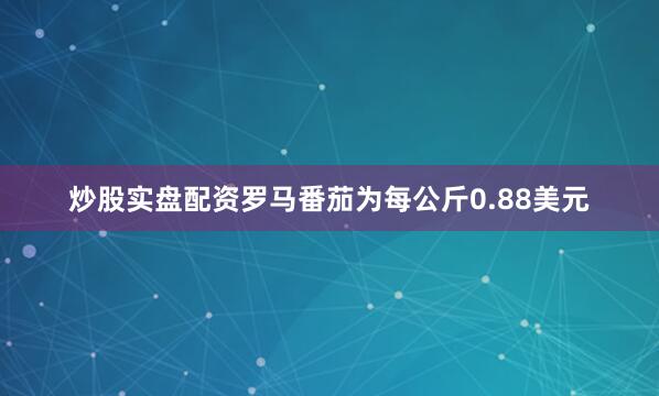 炒股实盘配资罗马番茄为每公斤0.88美元