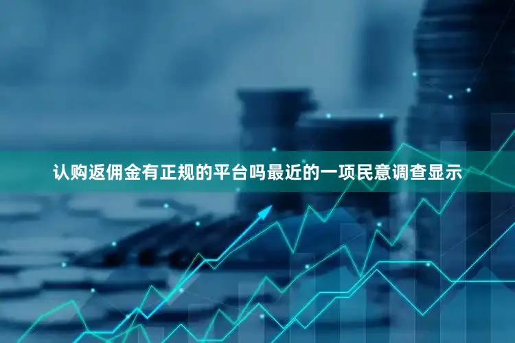 认购返佣金有正规的平台吗最近的一项民意调查显示