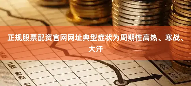 正规股票配资官网网址典型症状为周期性高热、寒战、大汗