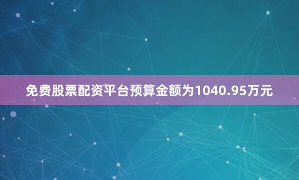 免费股票配资平台预算金额为1040.95万元