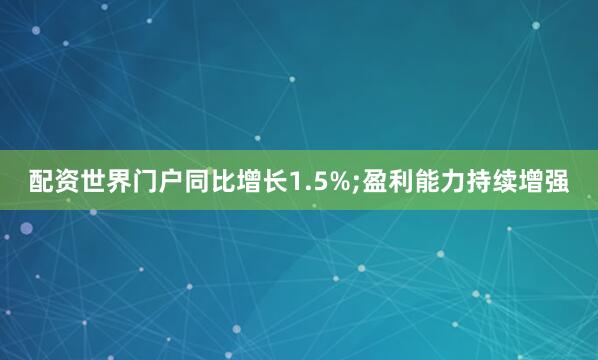 配资世界门户同比增长1.5%;盈利能力持续增强