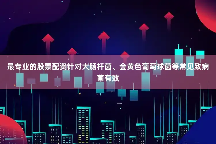 最专业的股票配资针对大肠杆菌、金黄色葡萄球菌等常见致病菌有效
