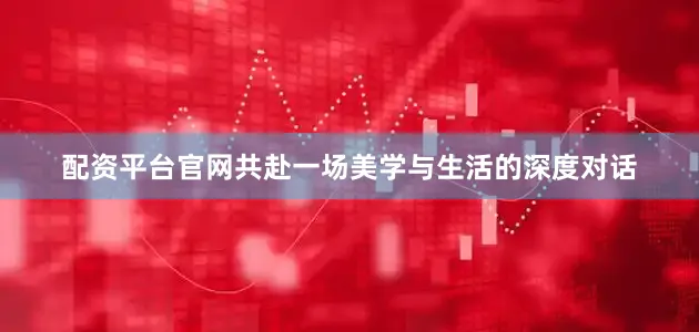 配资平台官网共赴一场美学与生活的深度对话