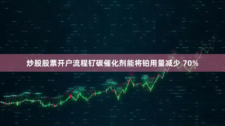炒股股票开户流程钌碳催化剂能将铂用量减少 70%