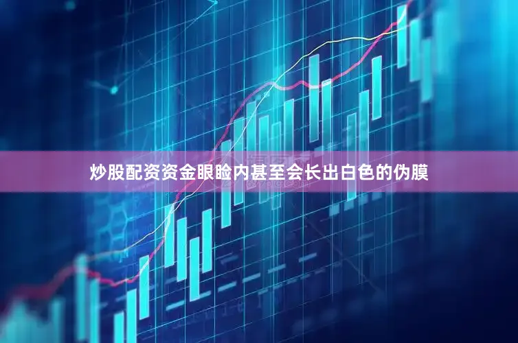炒股配资资金眼睑内甚至会长出白色的伪膜
