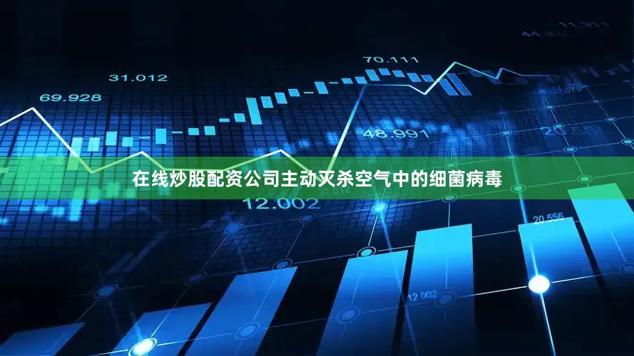 在线炒股配资公司主动灭杀空气中的细菌病毒