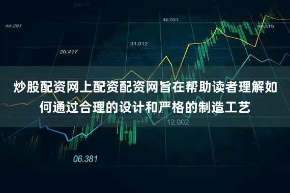 炒股配资网上配资配资网旨在帮助读者理解如何通过合理的设计和严格的制造工艺