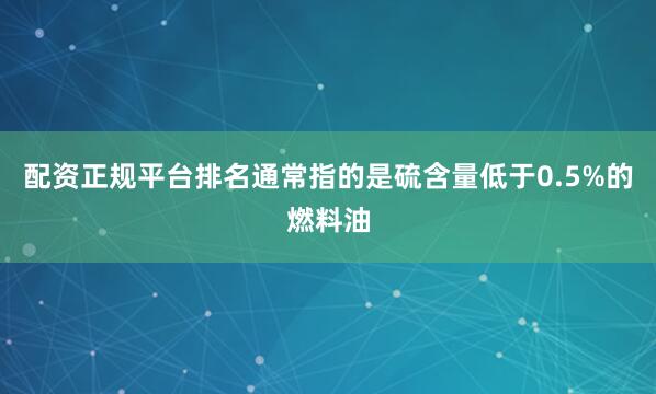 配资正规平台排名通常指的是硫含量低于0.5%的燃料油
