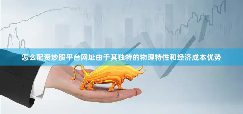 怎么配资炒股平台网址由于其独特的物理特性和经济成本优势