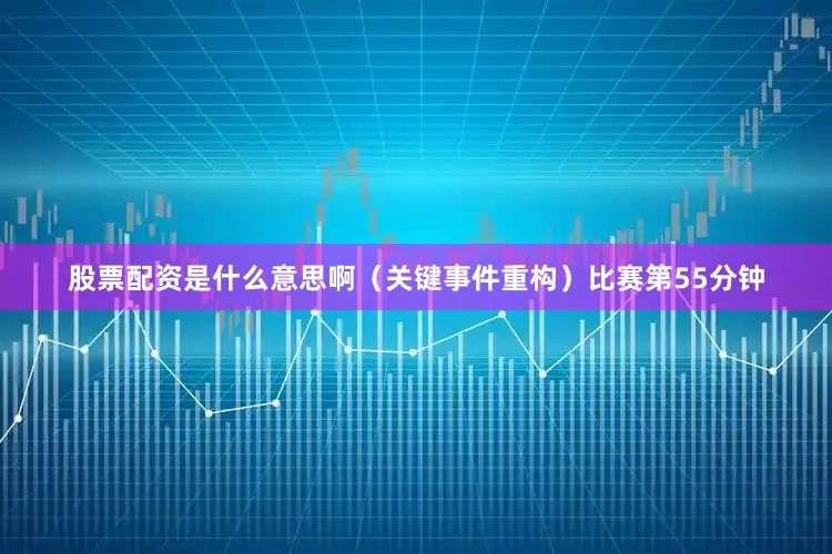 股票配资是什么意思啊（关键事件重构）比赛第55分钟