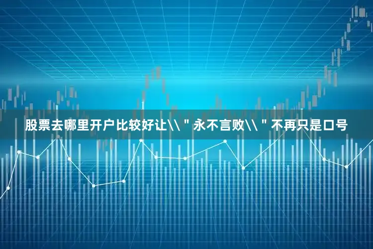 股票去哪里开户比较好让\＂永不言败\＂不再只是口号