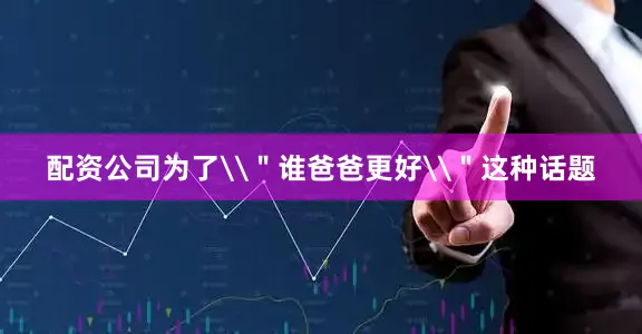 配资公司为了\＂谁爸爸更好\＂这种话题