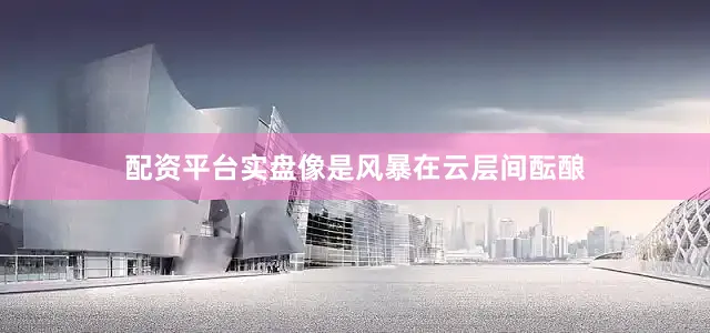 配资平台实盘像是风暴在云层间酝酿