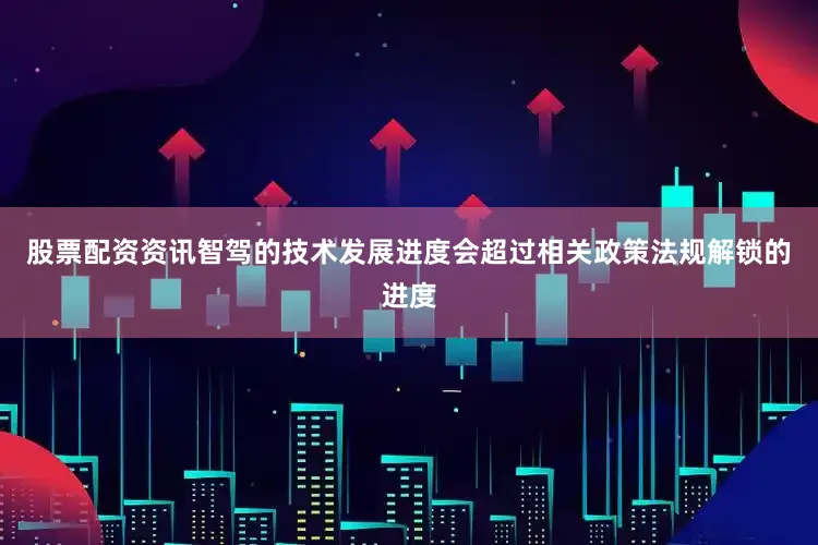 股票配资资讯智驾的技术发展进度会超过相关政策法规解锁的进度