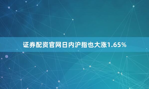 证券配资官网日内沪指也大涨1.65%