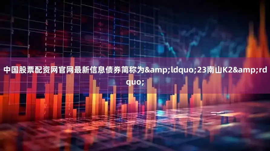 中国股票配资网官网最新信息债券简称为&ldquo;23南山K2&rdquo;