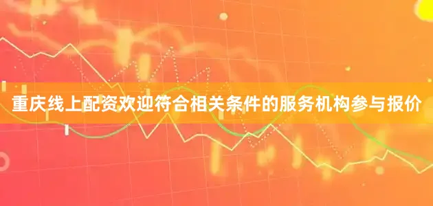 重庆线上配资欢迎符合相关条件的服务机构参与报价