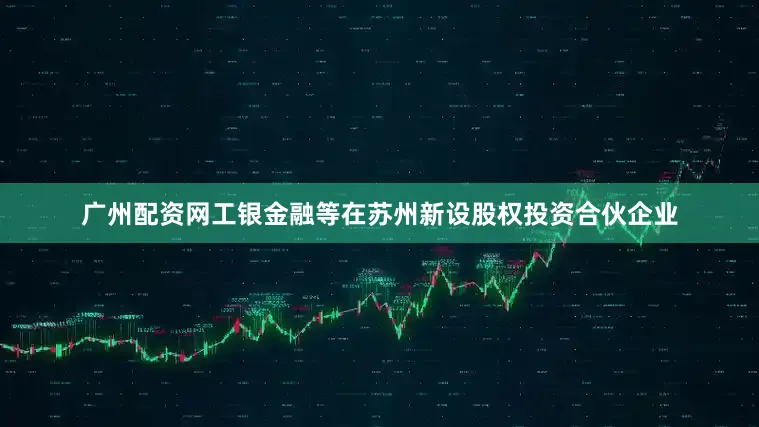广州配资网工银金融等在苏州新设股权投资合伙企业