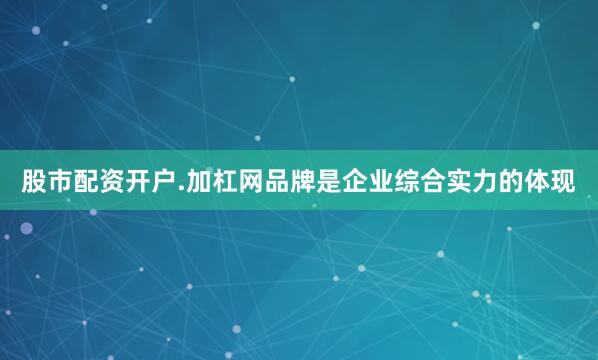 股市配资开户.加杠网品牌是企业综合实力的体现