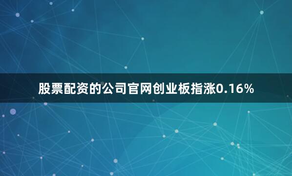 股票配资的公司官网创业板指涨0.16%