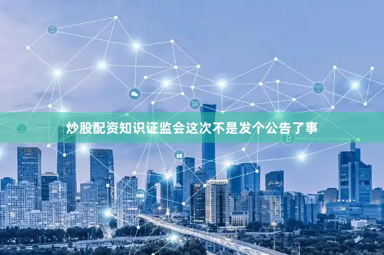 炒股配资知识证监会这次不是发个公告了事