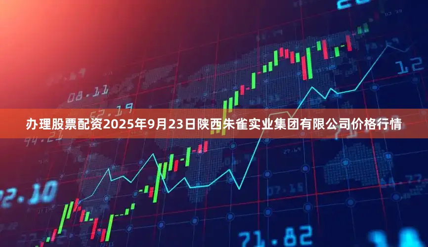 办理股票配资2025年9月23日陕西朱雀实业集团有限公司价格行情
