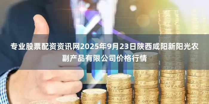 专业股票配资资讯网2025年9月23日陕西咸阳新阳光农副产品有限公司价格行情