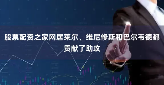 股票配资之家网居莱尔、维尼修斯和巴尔韦德都贡献了助攻
