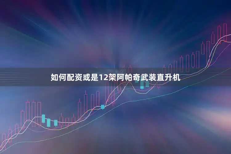 如何配资或是12架阿帕奇武装直升机