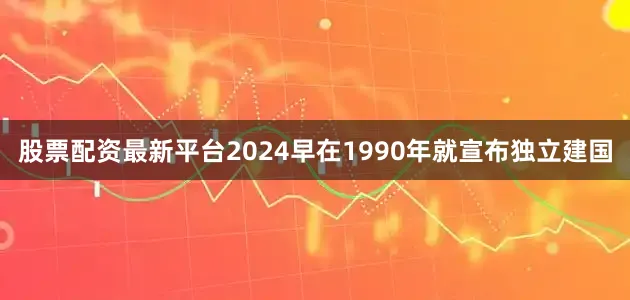 股票配资最新平台2024早在1990年就宣布独立建国